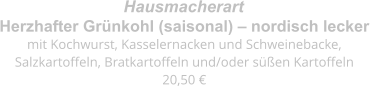 Herzhafter Grünkohl (saisonal) – nordisch lecker mit Kochwurst, Kasselernacken und Schweinebacke,  Salzkartoffeln, Bratkartoffeln und/oder süßen Kartoffeln 20,50 € Hausmacherart