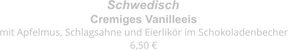 Cremiges Vanilleeis mit Apfelmus, Schlagsahne und Eierlikör im Schokoladenbecher 6,50 € Schwedisch