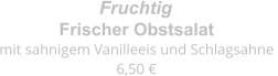 Frischer Obstsalat mit sahnigem Vanilleeis und Schlagsahne  6,50 € Fruchtig