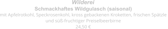 Schmackhaftes Wildgulasch (saisonal) mit Apfelrotkohl, Speckrosenkohl, kross gebackenen Kroketten, frischen Spätzle  und süß-fruchtiger Preiselbeerbirne 24,50 € Wilderei