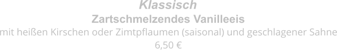 Zartschmelzendes Vanilleeis mit heißen Kirschen oder Zimtpflaumen (saisonal) und geschlagener Sahne 6,50 € Klassisch