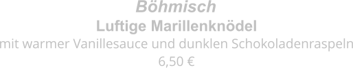 Luftige Marillenknödel mit warmer Vanillesauce und dunklen Schokoladenraspeln 6,50 € Böhmisch