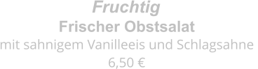 Frischer Obstsalat mit sahnigem Vanilleeis und Schlagsahne  6,50 € Fruchtig