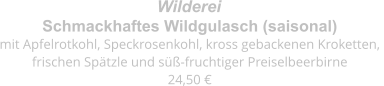 Schmackhaftes Wildgulasch (saisonal) mit Apfelrotkohl, Speckrosenkohl, kross gebackenen Kroketten,  frischen Spätzle und süß-fruchtiger Preiselbeerbirne 24,50 € Wilderei