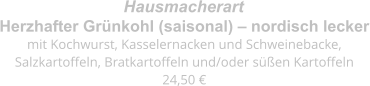 Herzhafter Grünkohl (saisonal) – nordisch lecker mit Kochwurst, Kasselernacken und Schweinebacke,  Salzkartoffeln, Bratkartoffeln und/oder süßen Kartoffeln 24,50 € Hausmacherart